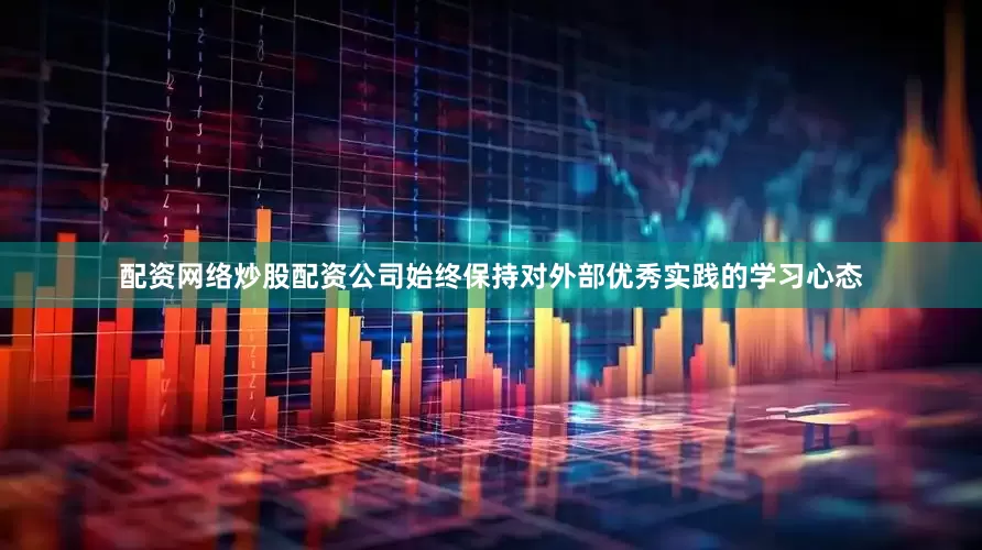 配资网络炒股配资公司始终保持对外部优秀实践的学习心态