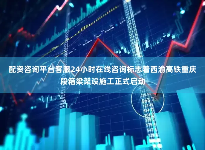 配资咨询平台客服24小时在线咨询标志着西渝高铁重庆段箱梁架设施工正式启动