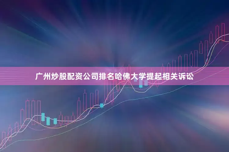 广州炒股配资公司排名哈佛大学提起相关诉讼
