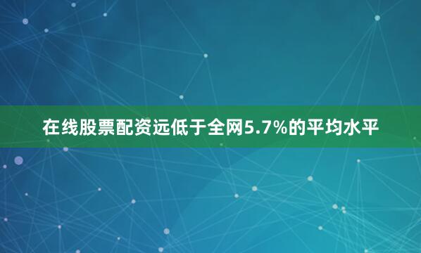 在线股票配资远低于全网5.7%的平均水平