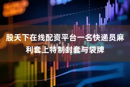 股天下在线配资平台一名快递员麻利套上特制封套与袋牌