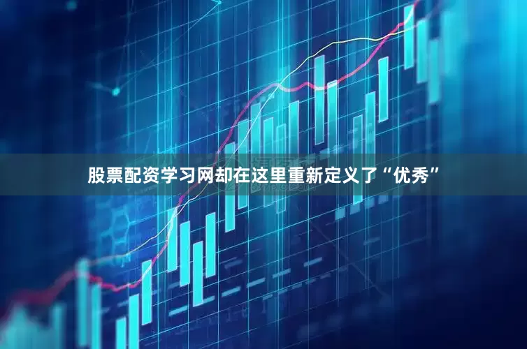 股票配资学习网却在这里重新定义了“优秀”