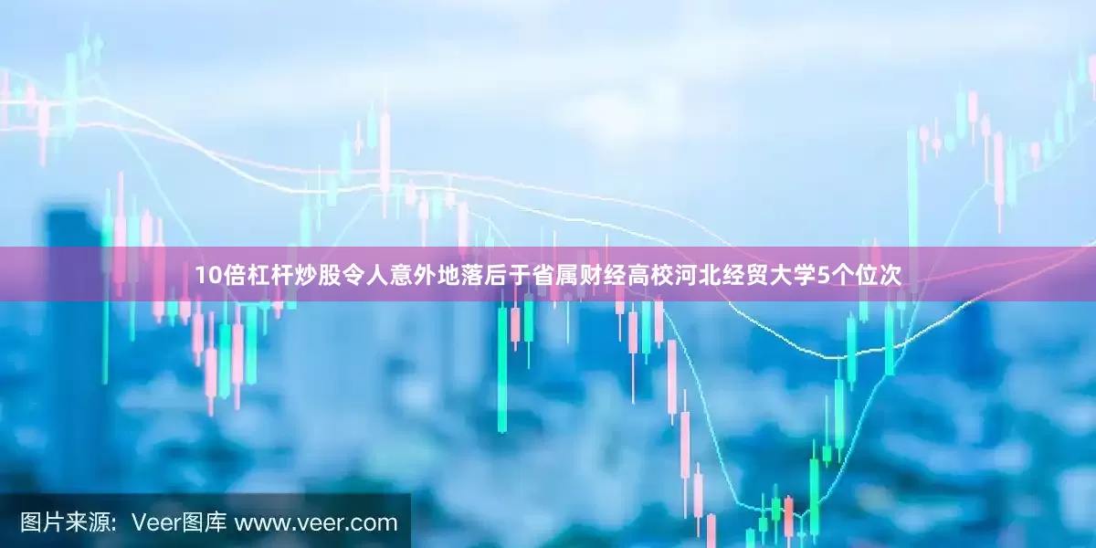 10倍杠杆炒股令人意外地落后于省属财经高校河北经贸大学5个位次
