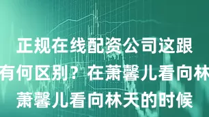 正规在线配资公司这跟没有觉醒有何区别？在萧馨儿看向林天的时候
