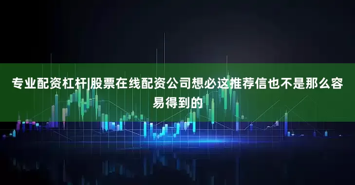 专业配资杠杆|股票在线配资公司想必这推荐信也不是那么容易得到的