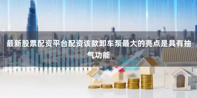 最新股票配资平台配资该款卸车泵最大的亮点是具有抽气功能
